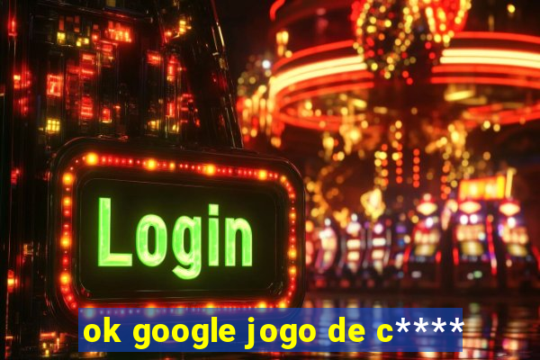 ok google jogo de c****